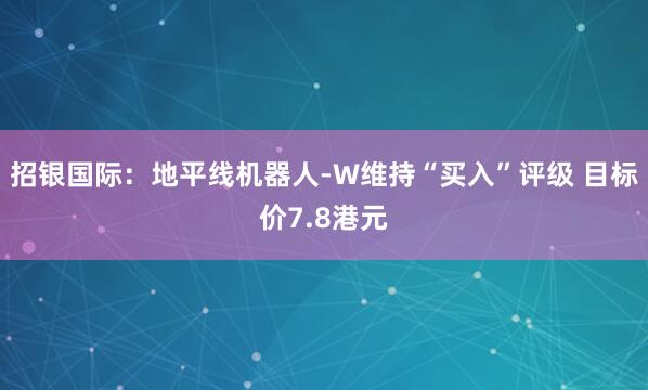 招银国际：地平线机器人-W维持“买入”评级 目标价7.8港元