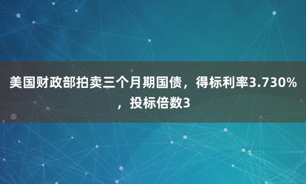 美国财政部拍卖三个月期国债，得标利率3.730%，投标倍数3