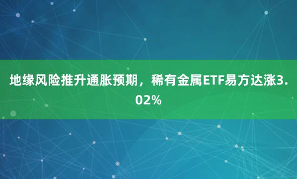 地缘风险推升通胀预期，稀有金属ETF易方达涨3.02%