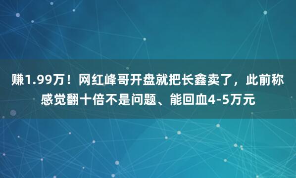 赚1.99万！网红峰哥开盘就把长鑫卖了，此前称感觉翻十倍不是问题、能回血4-5万元