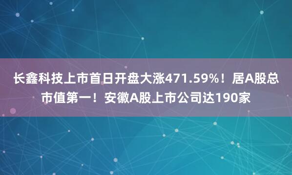 长鑫科技上市首日开盘大涨471.59%！居A股总市值第一！安徽A股上市公司达190家
