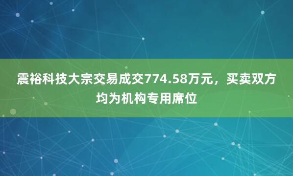 震裕科技大宗交易成交774.58万元，买卖双方均为机构专用席位
