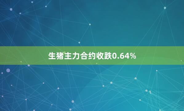 生猪主力合约收跌0.64%
