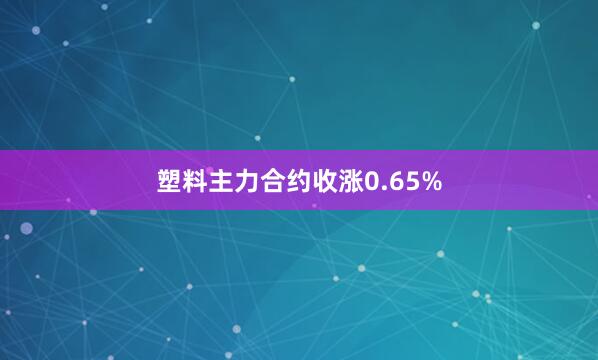 塑料主力合约收涨0.65%