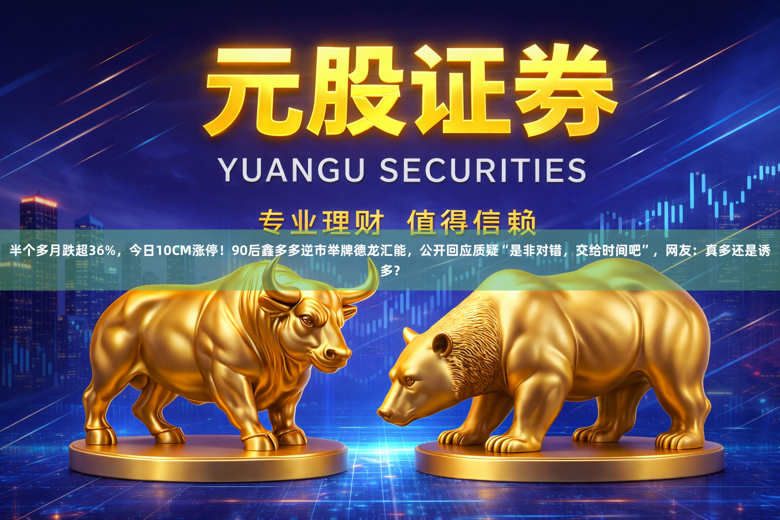 半个多月跌超36%，今日10CM涨停！90后鑫多多逆市举牌德龙汇能，公开回应质疑“是非对错，交给时间吧”，网友：真多还是诱多？