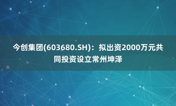 今创集团(603680.SH)：拟出资2000万元共同投资设立常州坤泽