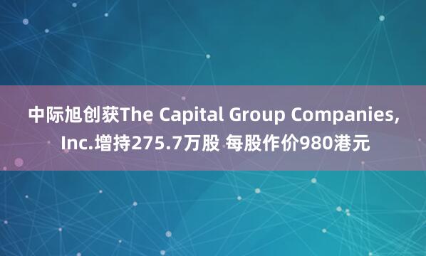 中际旭创获The Capital Group Companies, Inc.增持275.7万股 每股作价980港元
