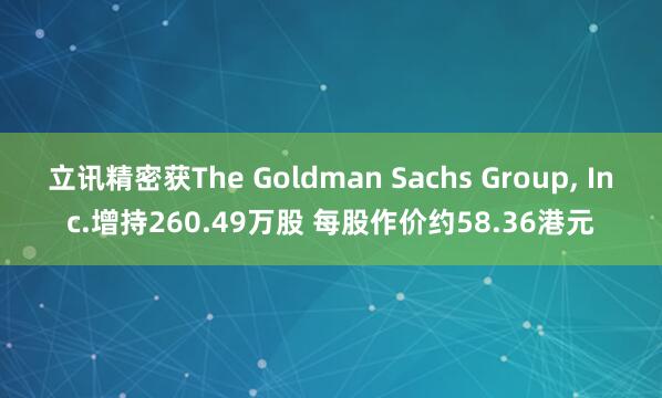 立讯精密获The Goldman Sachs Group, Inc.增持260.49万股 每股作价约58.36港元