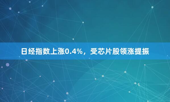 日经指数上涨0.4%，受芯片股领涨提振