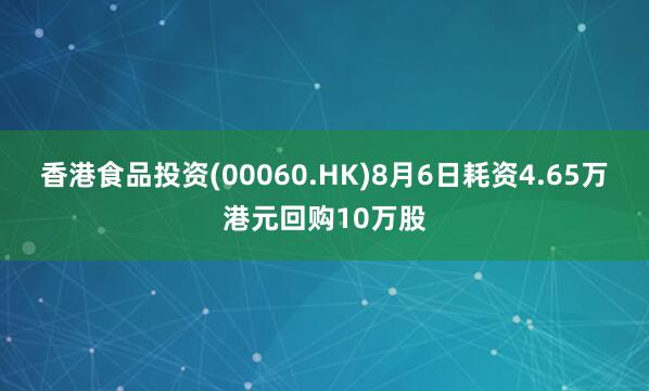 香港食品投资(00060.HK)8月6日耗资4.65万港元回购10万股