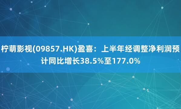 柠萌影视(09857.HK)盈喜：上半年经调整净利润预计同比增长38.5%至177.0%