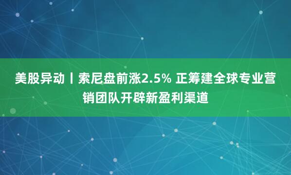美股异动丨索尼盘前涨2.5% 正筹建全球专业营销团队开辟新盈利渠道