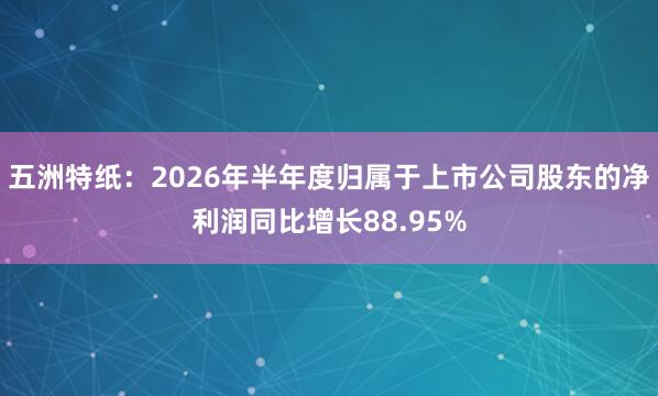 五洲特纸：2026年半年度归属于上市公司股东的净利润同比增长88.95%