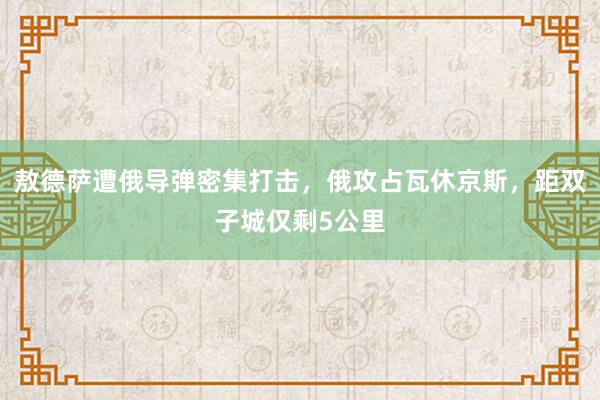 敖德萨遭俄导弹密集打击，俄攻占瓦休京斯，距双子城仅剩5公里