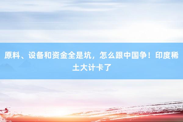 原料、设备和资金全是坑，怎么跟中国争！印度稀土大计卡了