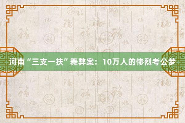 河南“三支一扶”舞弊案：10万人的惨烈考公梦