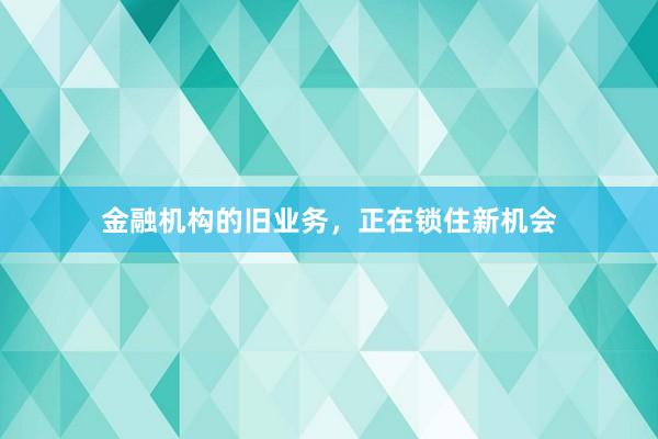 金融机构的旧业务，正在锁住新机会