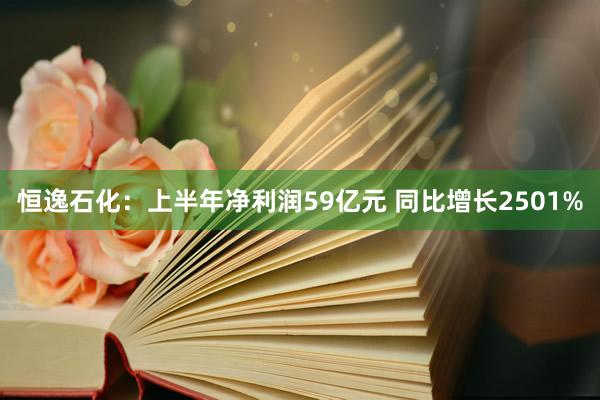 恒逸石化：上半年净利润59亿元 同比增长2501%