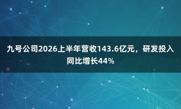 九号公司2026上半年营收143.6亿元，研发投入同比增长44%