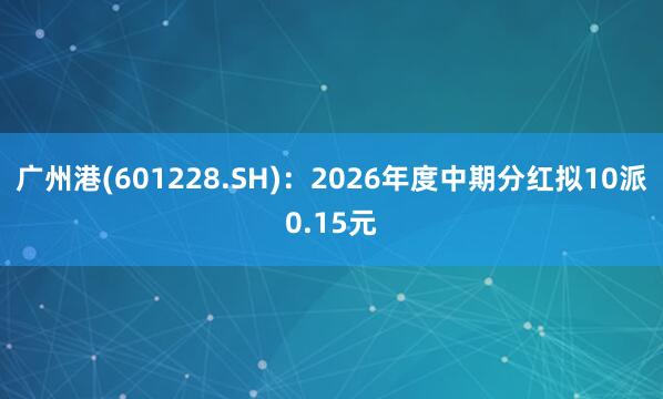 广州港(601228.SH)：2026年度中期分红拟10派0.15元
