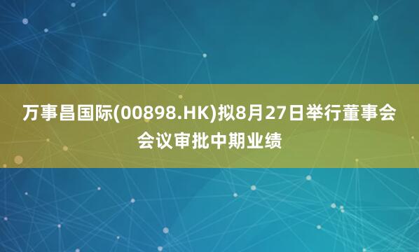 万事昌国际(00898.HK)拟8月27日举行董事会会议审批中期业绩