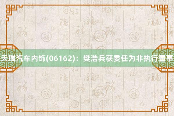 天瑞汽车内饰(06162)：樊浩兵获委任为非执行董事
