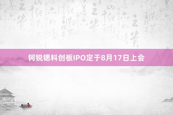 钶锐锶科创板IPO定于8月17日上会