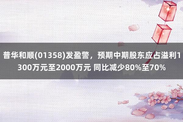普华和顺(01358)发盈警，预期中期股东应占溢利1300万元至2000万元 同比减少80%至70%