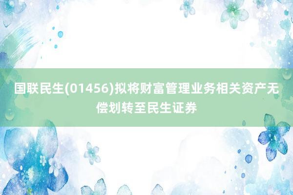 国联民生(01456)拟将财富管理业务相关资产无偿划转至民生证券