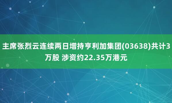 主席张烈云连续两日增持亨利加集团(03638)共计3万股 涉资约22.35万港元