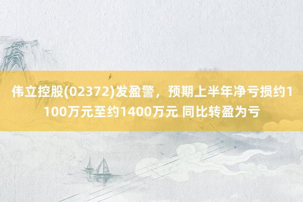 伟立控股(02372)发盈警，预期上半年净亏损约1100万元至约1400万元 同比转盈为亏