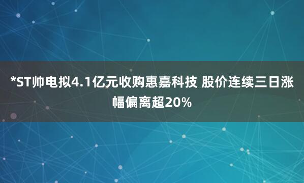 *ST帅电拟4.1亿元收购惠嘉科技 股价连续三日涨幅偏离超20%