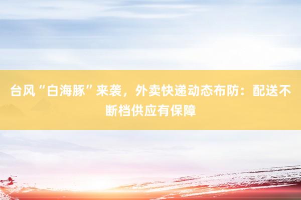 台风“白海豚”来袭，外卖快递动态布防：配送不断档供应有保障