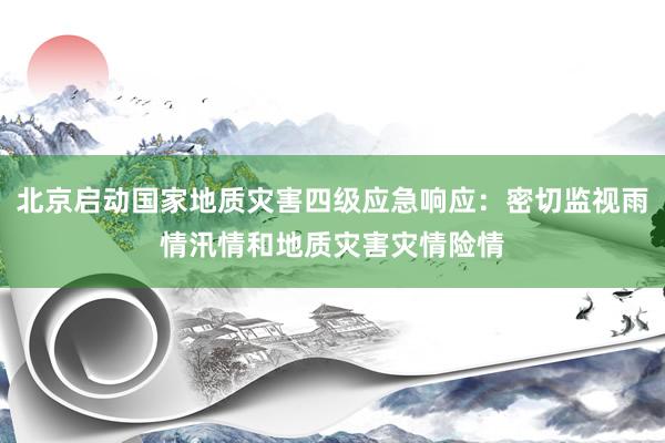 北京启动国家地质灾害四级应急响应:密切监视雨情汛情和地质灾害灾情险情