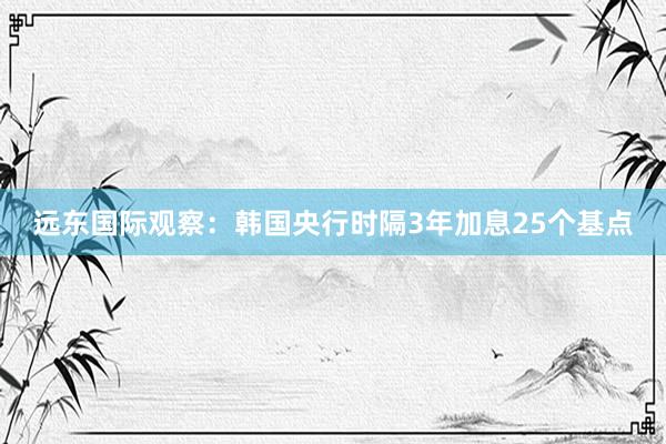 远东国际观察：韩国央行时隔3年加息25个基点