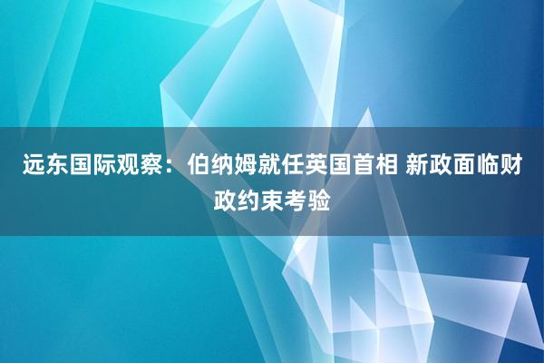 远东国际观察：伯纳姆就任英国首相 新政面临财政约束考验