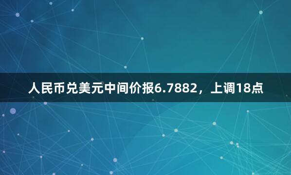 人民币兑美元中间价报6.7882,上调18点