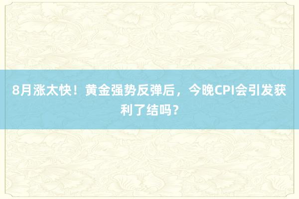 8月涨太快！黄金强势反弹后，今晚CPI会引发获利了结吗？