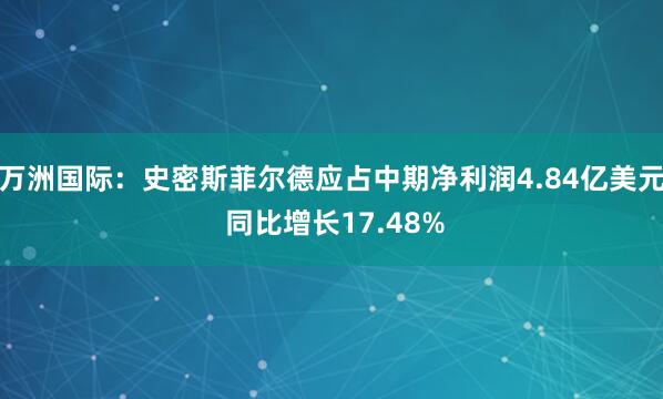 万洲国际：史密斯菲尔德应占中期净利润4.84亿美元 同比增长17.48%