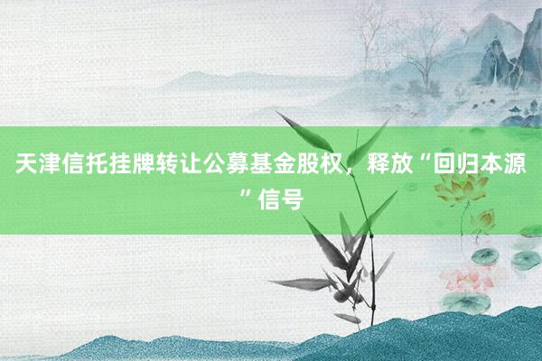 天津信托挂牌转让公募基金股权,释放“回归本源”信号