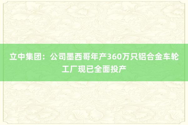 立中集团：公司墨西哥年产360万只铝合金车轮工厂现已全面投产