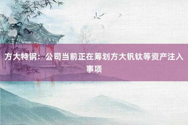 方大特钢：公司当前正在筹划方大钒钛等资产注入事项