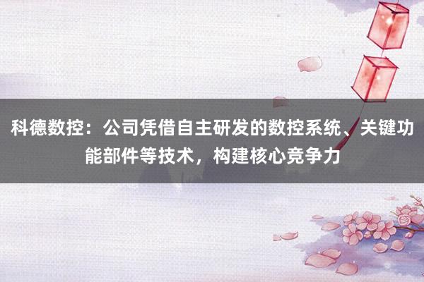 科德数控：公司凭借自主研发的数控系统、关键功能部件等技术，构建核心竞争力