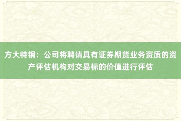 方大特钢：公司将聘请具有证券期货业务资质的资产评估机构对交易标的价值进行评估