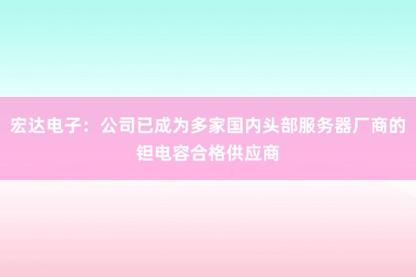 宏达电子：公司已成为多家国内头部服务器厂商的钽电容合格供应商