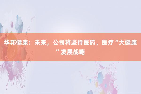 华邦健康:未来,公司将坚持医药、医疗“大健康”发展战略