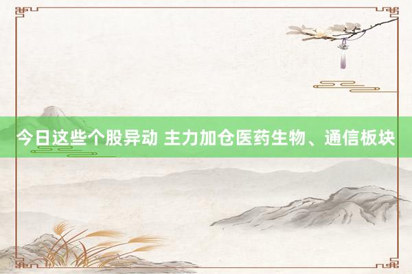今日这些个股异动 主力加仓医药生物、通信板块