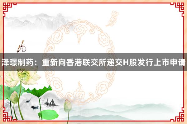 泽璟制药：重新向香港联交所递交H股发行上市申请