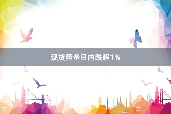 现货黄金日内跌超1%
