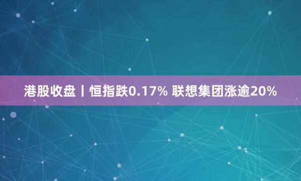 港股收盘丨恒指跌0.17% 联想集团涨逾20%